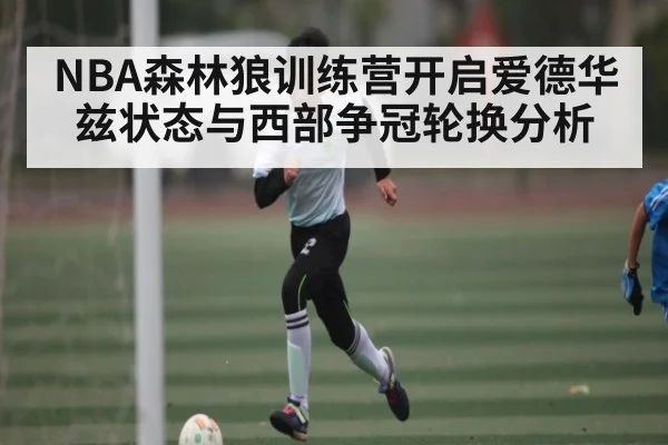 NBA森林狼训练营开启爱德华兹状态与西部争冠轮换分析 | kaiyun