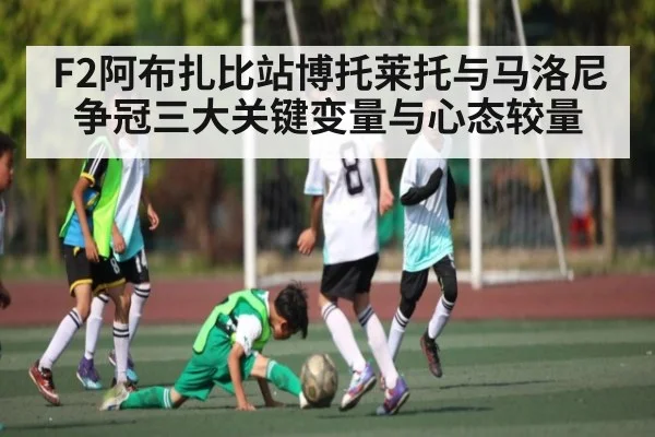 F2阿布扎比站博托莱托与马洛尼争冠三大关键变量与心态较量