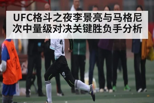 UFC格斗之夜李景亮与马格尼次中量级对决关键胜负手分析