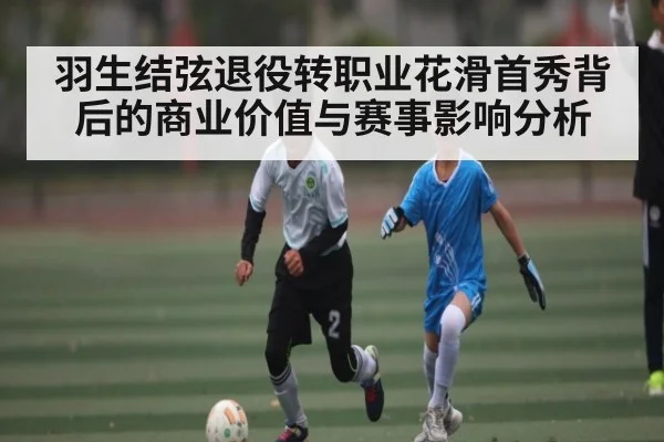 羽生结弦退役转职业花滑首秀背后的商业价值与赛事影响分析 | kaiyun